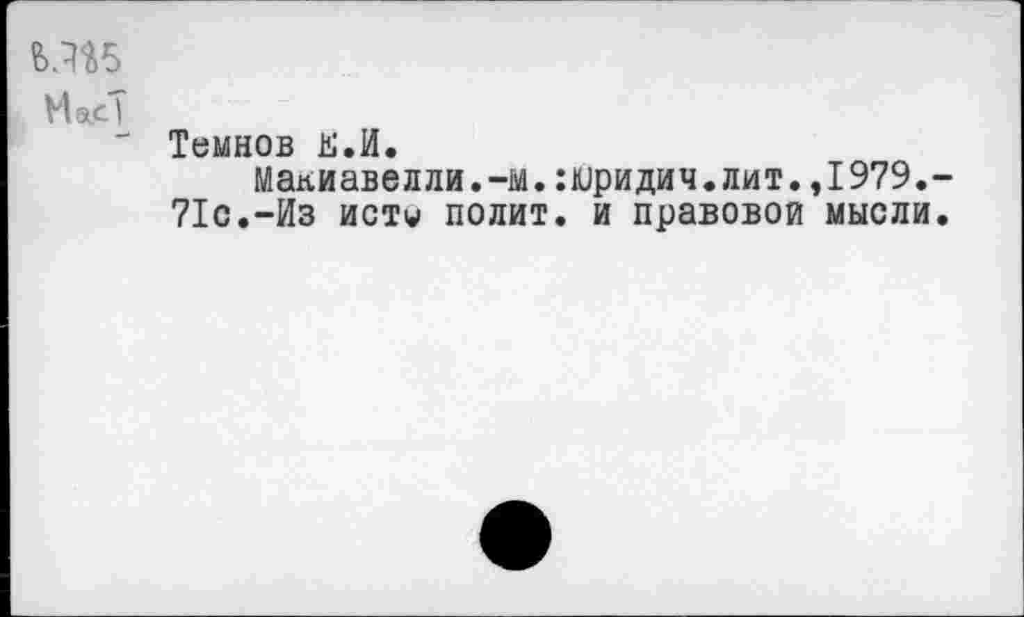 ﻿?>.^5
МасТ
" Темнов й.И.
Макиавелли.-м.:юридич.лит.,1979.-
71с.-Из исту полит, и правовой мысли.